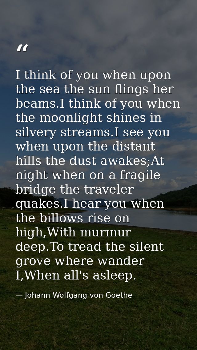 I think of you when upon the sea the sun flings her beams.I think of you when the moonlight shines in silvery streams.I  — Johann Wolfgang von Goethe