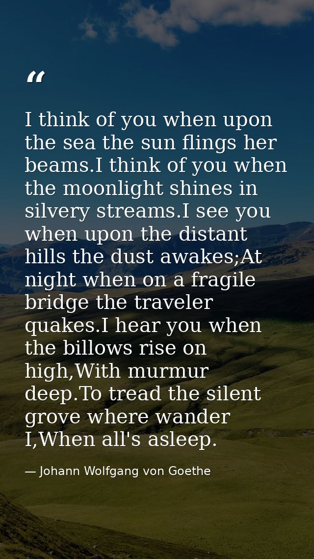 I think of you when upon the sea the sun flings her beams.I think of you when the moonlight shines in silvery streams.I  — Johann Wolfgang von Goethe
