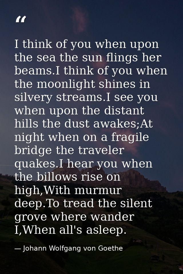 I think of you when upon the sea the sun flings her beams.I think of you when the moonlight shines in silvery streams.I  — Johann Wolfgang von Goethe