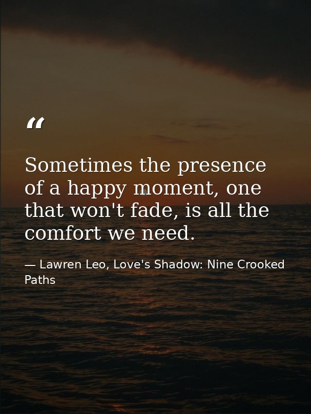 Sometimes the presence of a happy moment, one that won't fade, is all the comfort we need. — Lawren Leo, Love's Shadow: Nine Crooked Paths