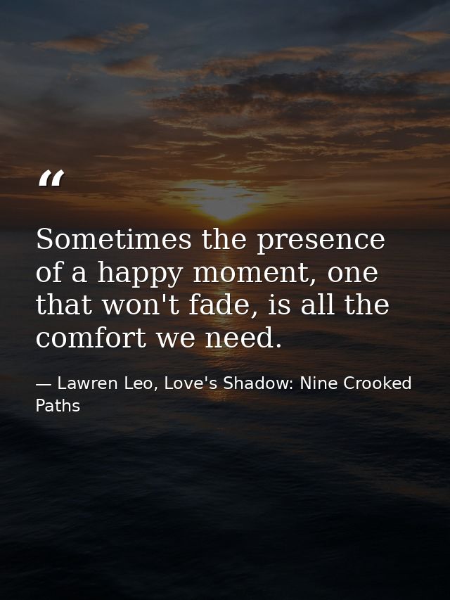 Sometimes the presence of a happy moment, one that won't fade, is all the comfort we need. — Lawren Leo, Love's Shadow: Nine Crooked Paths