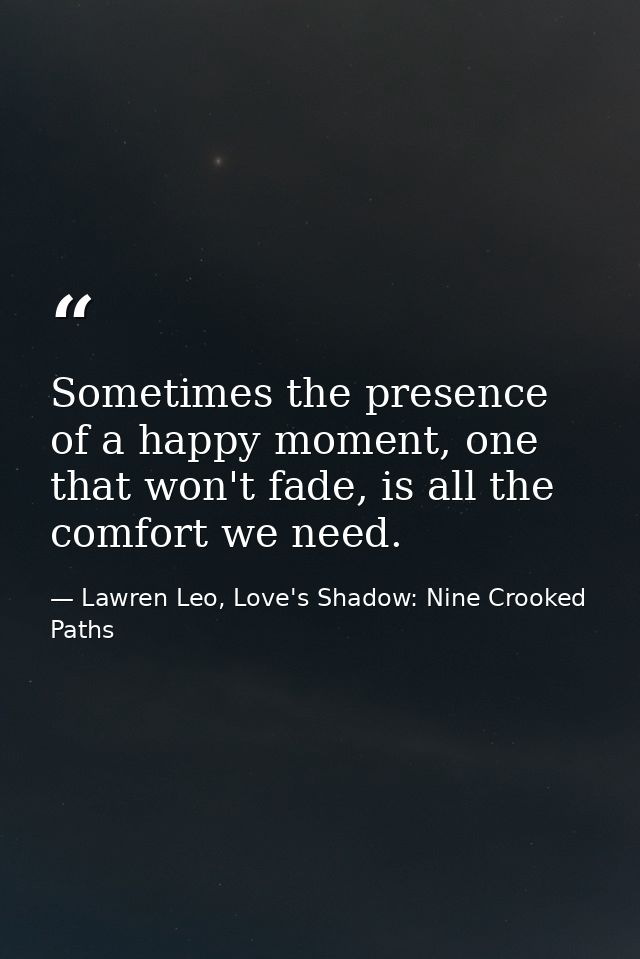Sometimes the presence of a happy moment, one that won't fade, is all the comfort we need. — Lawren Leo, Love's Shadow: Nine Crooked Paths