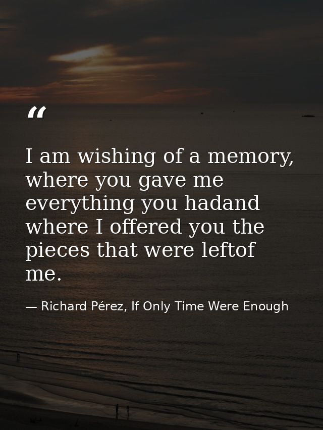 I am wishing of a memory, where you gave me everything you hadand where I offered you the pieces that were leftof me. — Richard Pérez, If Only Time Were Enough