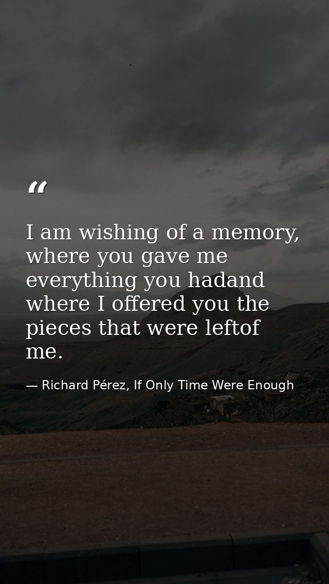 I am wishing of a memory, where you gave me everything you hadand where I offered you the pieces that were leftof me. — Richard Pérez, If Only Time Were Enough