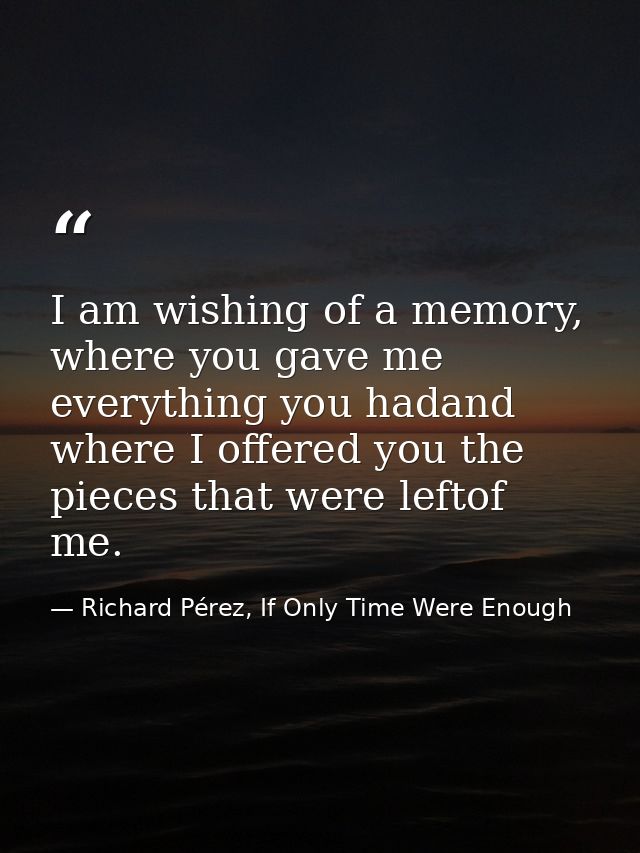 I am wishing of a memory, where you gave me everything you hadand where I offered you the pieces that were leftof me. — Richard Pérez, If Only Time Were Enough