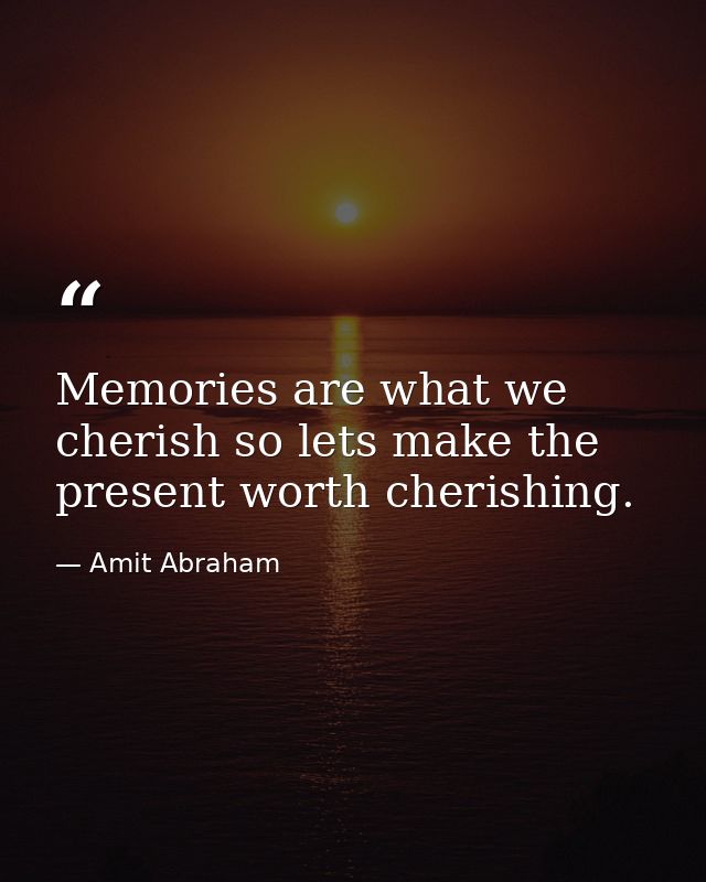 Memories are what we cherish so lets make the present worth cherishing. — Amit Abraham