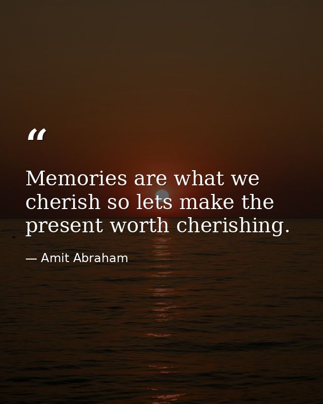Memories are what we cherish so lets make the present worth cherishing. — Amit Abraham