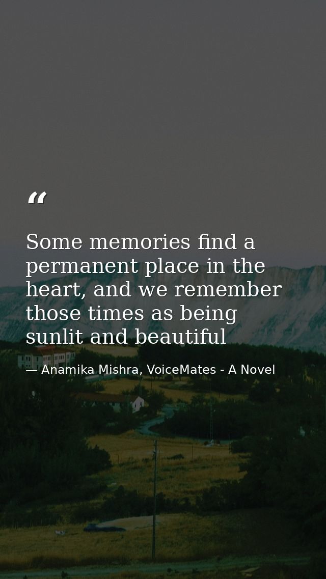 Some memories find a permanent place in the heart, and we remember those times as being sunlit and beautiful — Anamika Mishra, VoiceMates - A Novel