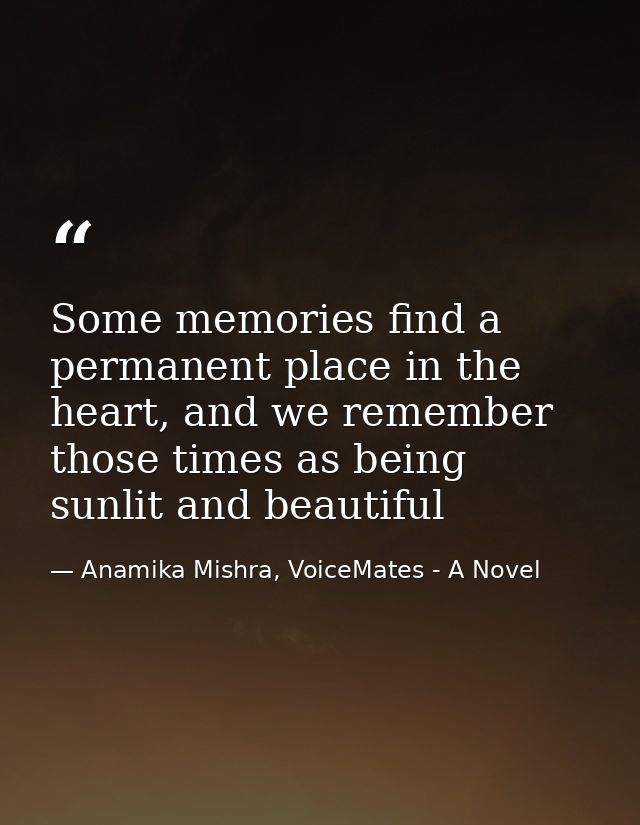 Some memories find a permanent place in the heart, and we remember those times as being sunlit and beautiful — Anamika Mishra, VoiceMates - A Novel