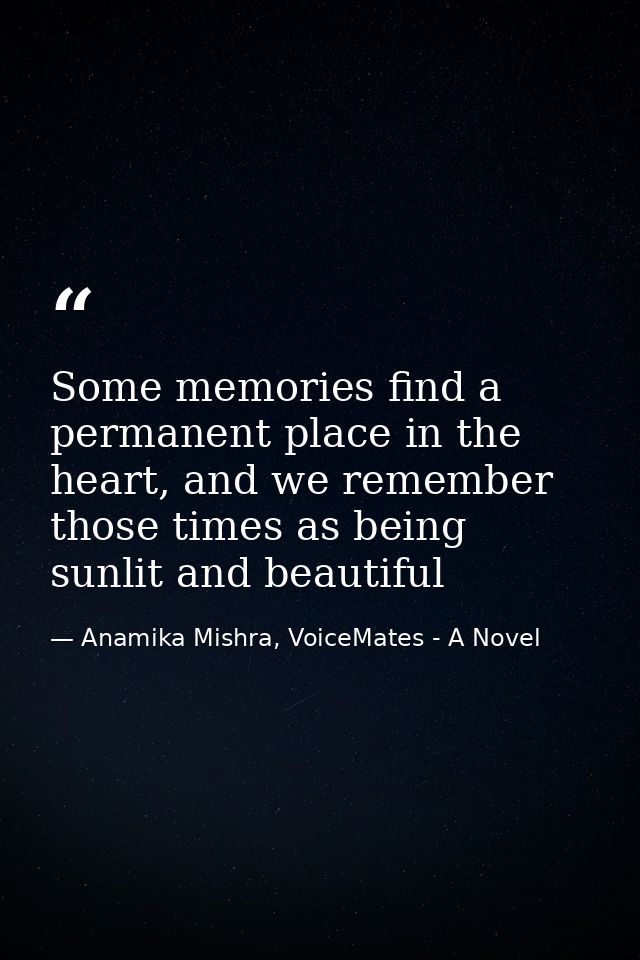 Some memories find a permanent place in the heart, and we remember those times as being sunlit and beautiful — Anamika Mishra, VoiceMates - A Novel