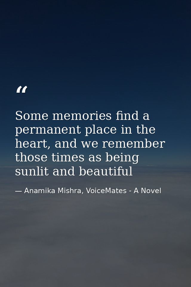 Some memories find a permanent place in the heart, and we remember those times as being sunlit and beautiful — Anamika Mishra, VoiceMates - A Novel