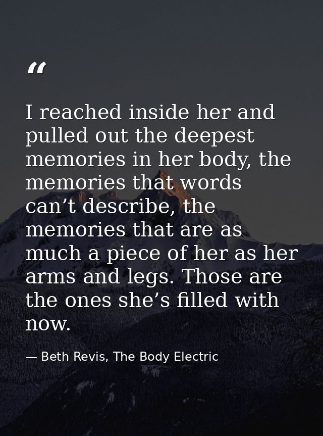 I reached inside her and pulled out the deepest memories in her body, the memories that words can’t describe, the memori — Beth Revis, The Body Electric