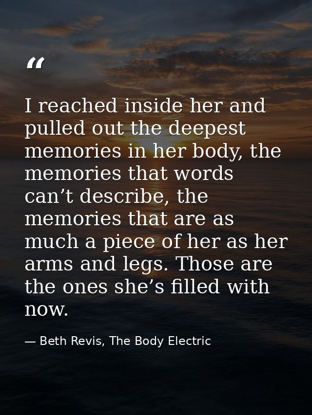 I reached inside her and pulled out the deepest memories in her body, the memories that words can’t describe, the memori — Beth Revis, The Body Electric