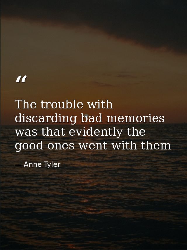 The trouble with discarding bad memories was that evidently the good ones went with them — Anne Tyler