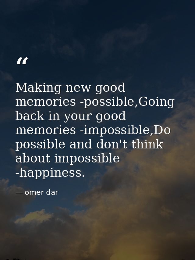 Making new good memories -possible,Going back in your good memories -impossible,Do possible and don't think about imposs — omer dar