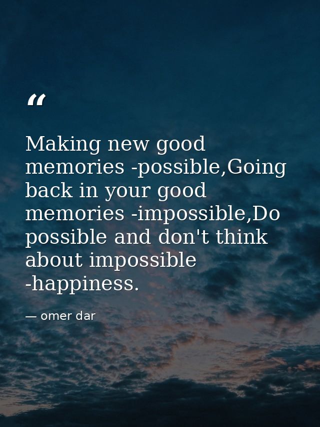 Making new good memories -possible,Going back in your good memories -impossible,Do possible and don't think about imposs — omer dar