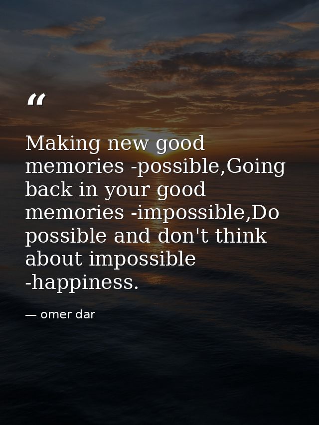 Making new good memories -possible,Going back in your good memories -impossible,Do possible and don't think about imposs — omer dar