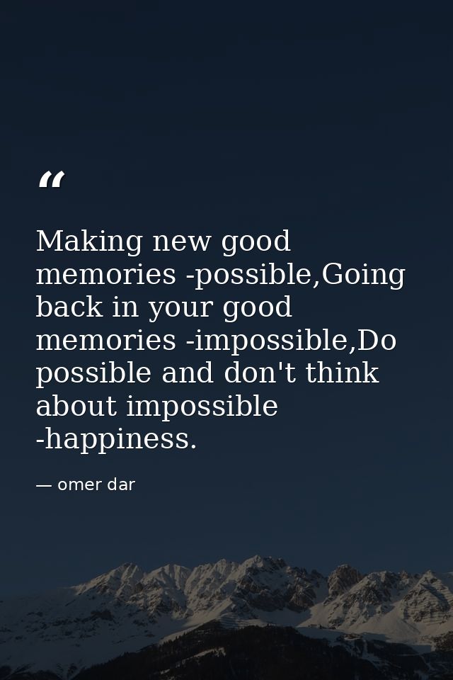Making new good memories -possible,Going back in your good memories -impossible,Do possible and don't think about imposs — omer dar