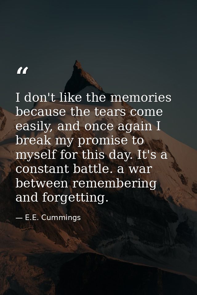 I don't like the memories because the tears come easily, and once again I break my promise to myself for this day. It's  — E.E. Cummings