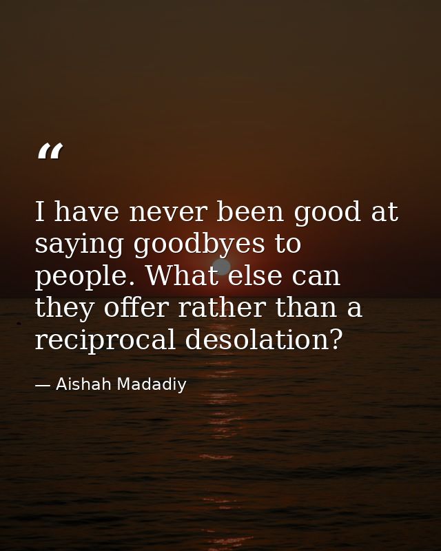 I have never been good at saying goodbyes to people. What else can they offer rather than a reciprocal desolation? — Aishah Madadiy