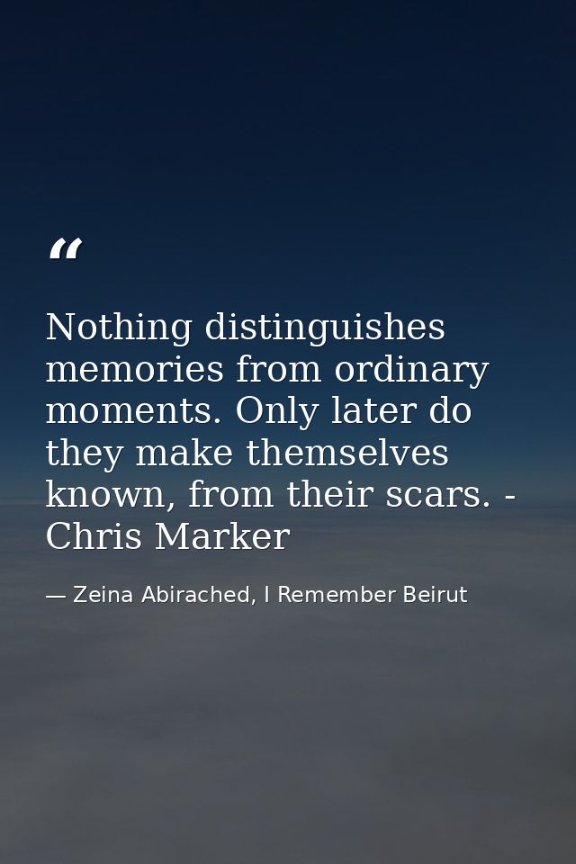 Nothing distinguishes memories from ordinary moments. Only later do they make themselves known, from their scars. - Chri — Zeina Abirached, I Remember Beirut
