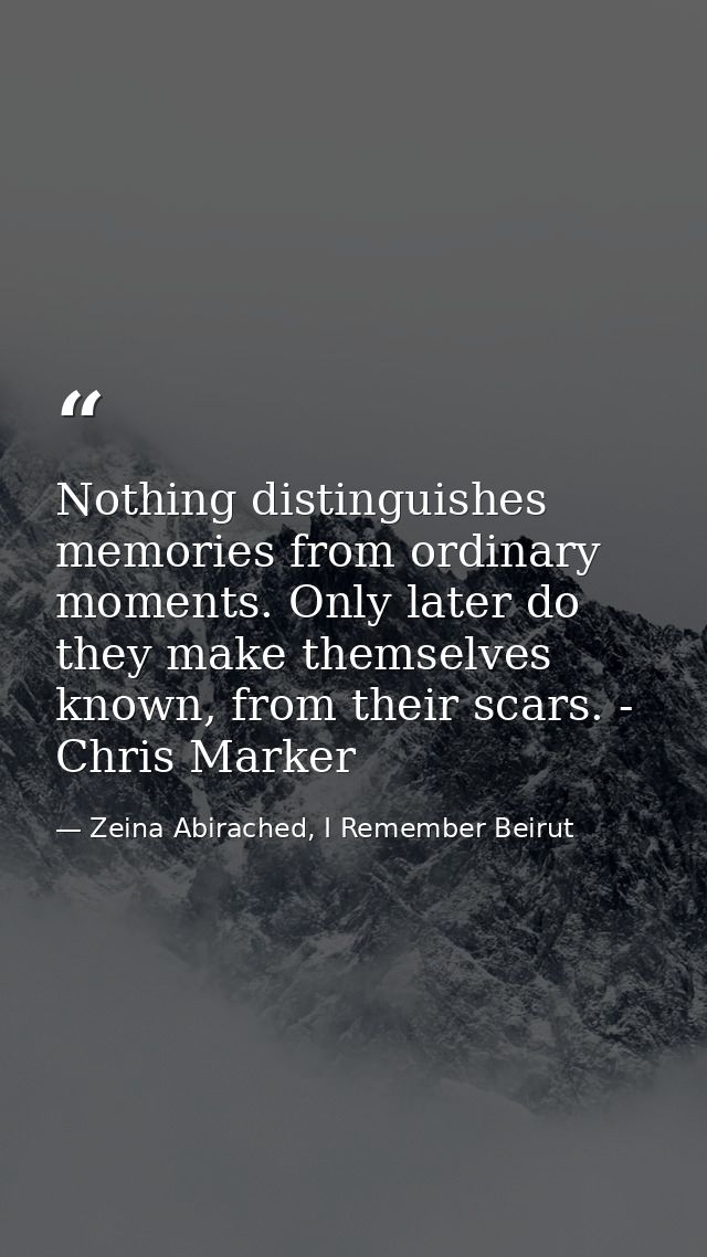 Nothing distinguishes memories from ordinary moments. Only later do they make themselves known, from their scars. - Chri — Zeina Abirached, I Remember Beirut