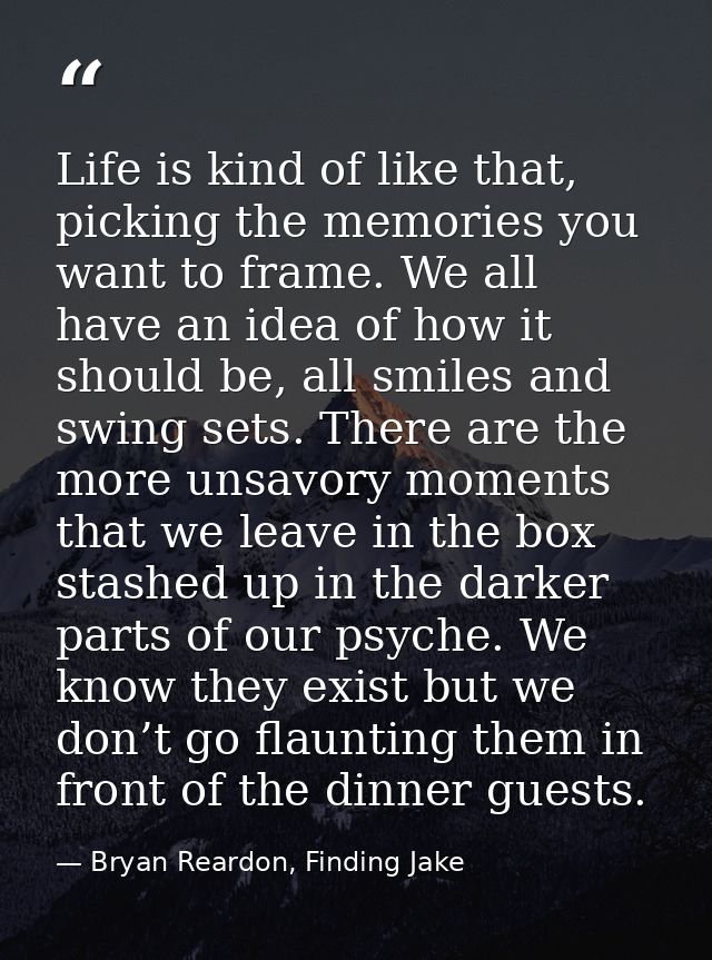 Life is kind of like that, picking the memories you want to frame. We all have an idea of how it should be, all smiles a — Bryan Reardon, Finding Jake