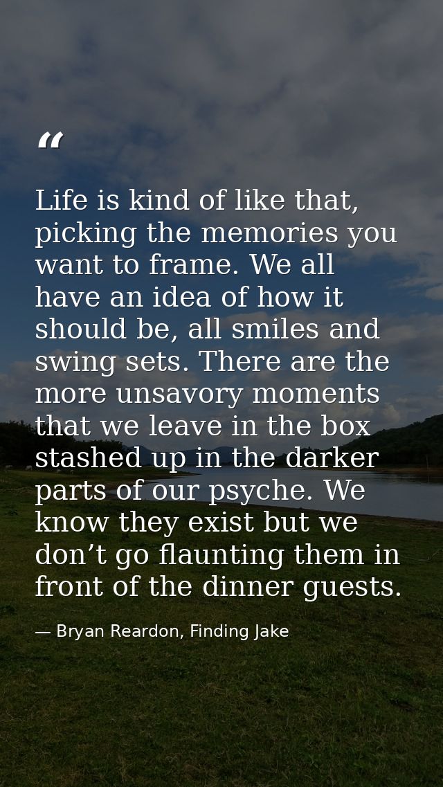 Life is kind of like that, picking the memories you want to frame. We all have an idea of how it should be, all smiles a — Bryan Reardon, Finding Jake