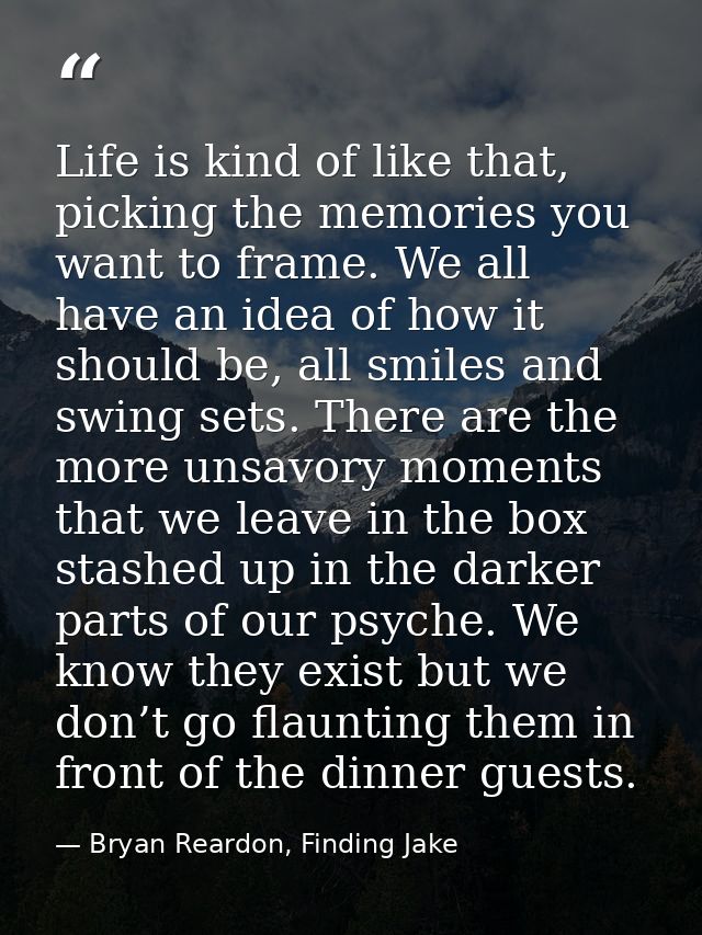 Life is kind of like that, picking the memories you want to frame. We all have an idea of how it should be, all smiles a — Bryan Reardon, Finding Jake