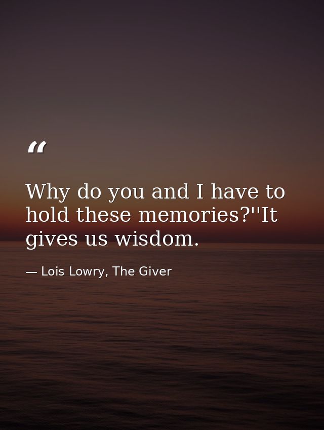 Why do you and I have to hold these memories?''It gives us wisdom. — Lois Lowry, The Giver
