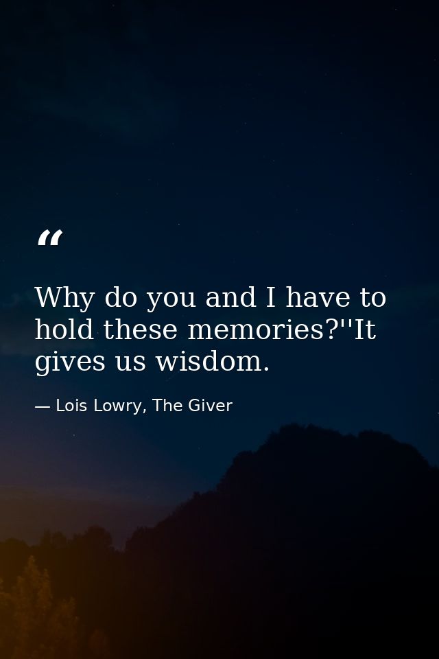 Why do you and I have to hold these memories?''It gives us wisdom. — Lois Lowry, The Giver