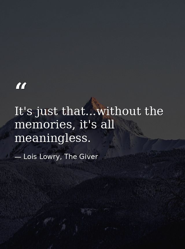 It's just that...without the memories, it's all meaningless. — Lois Lowry, The Giver