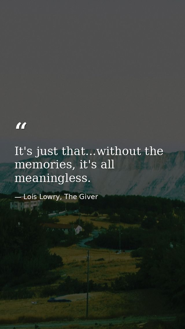 It's just that...without the memories, it's all meaningless. — Lois Lowry, The Giver