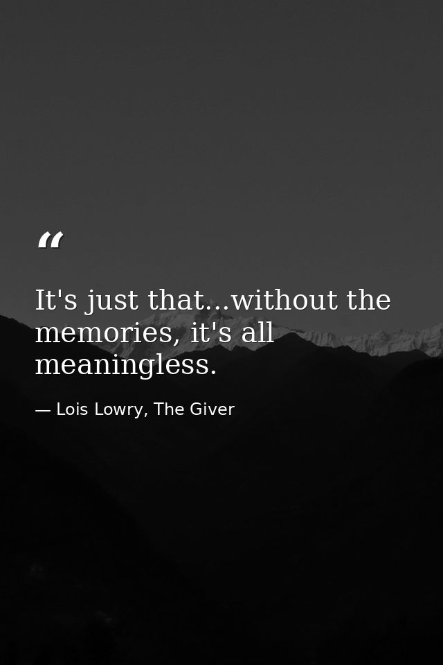 It's just that...without the memories, it's all meaningless. — Lois Lowry, The Giver