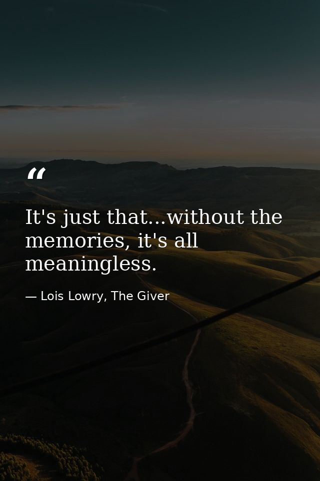 It's just that...without the memories, it's all meaningless. — Lois Lowry, The Giver