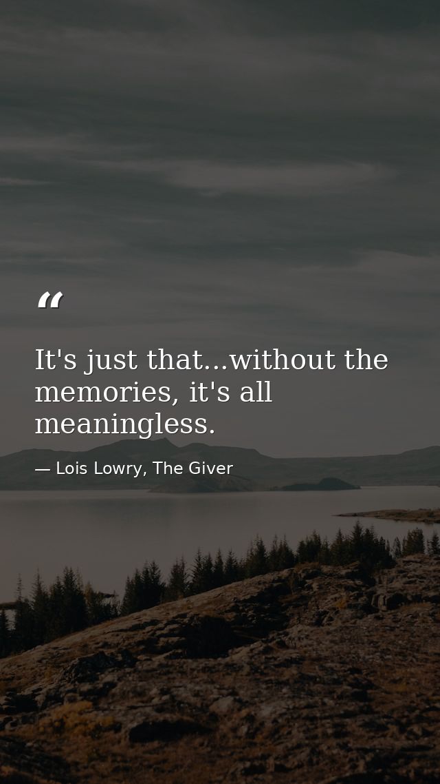 It's just that...without the memories, it's all meaningless. — Lois Lowry, The Giver