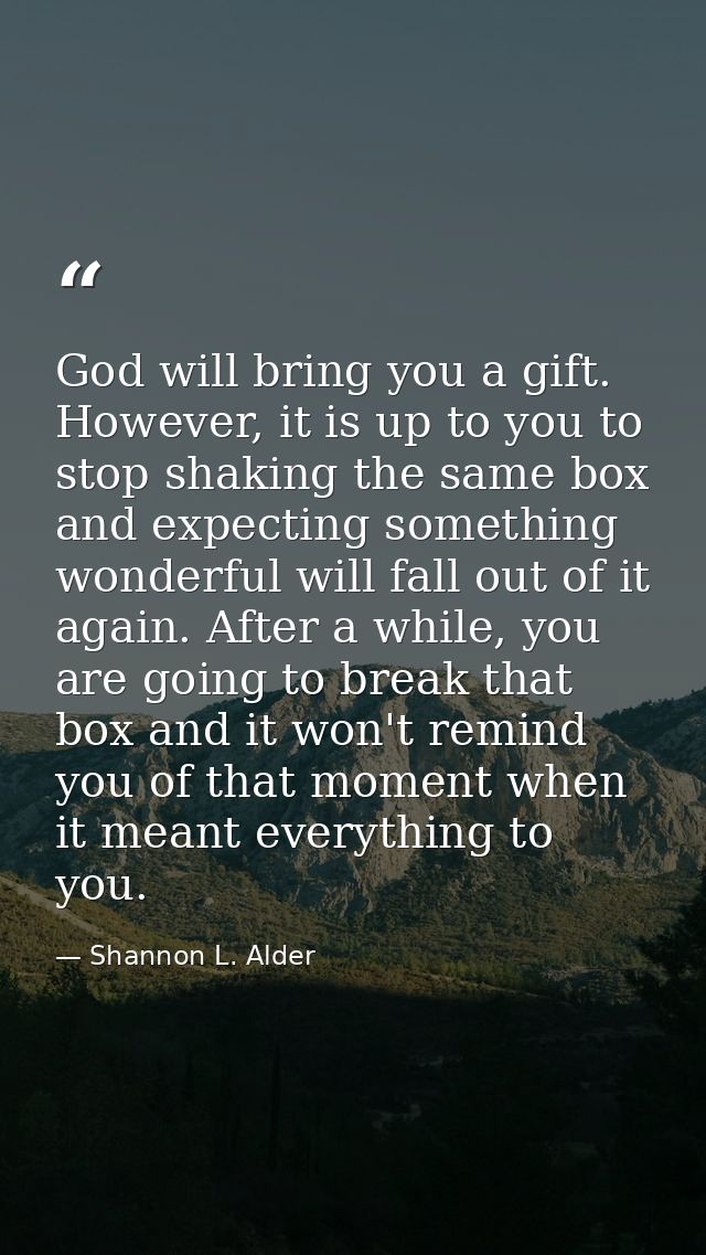 God will bring you a gift. However, it is up to you to stop shaking the same box and expecting something wonderful will  — Shannon L. Alder