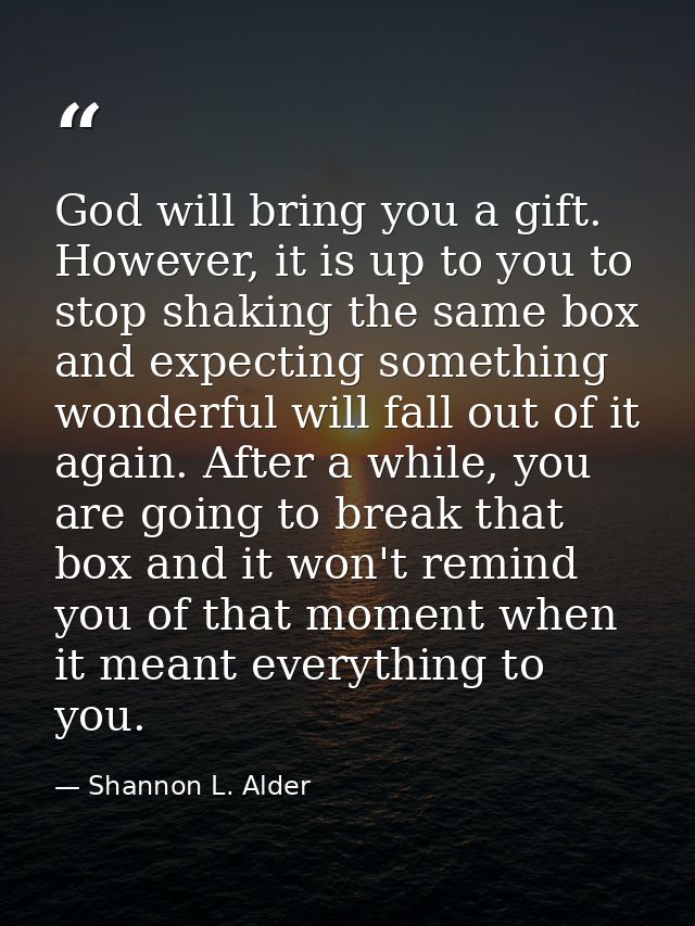 God will bring you a gift. However, it is up to you to stop shaking the same box and expecting something wonderful will  — Shannon L. Alder