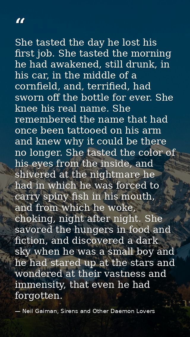 She tasted the day he lost his first job. She tasted the morning he had awakened, still drunk, in his car, in the middle — Neil Gaiman, Sirens and Other Daemon Lovers