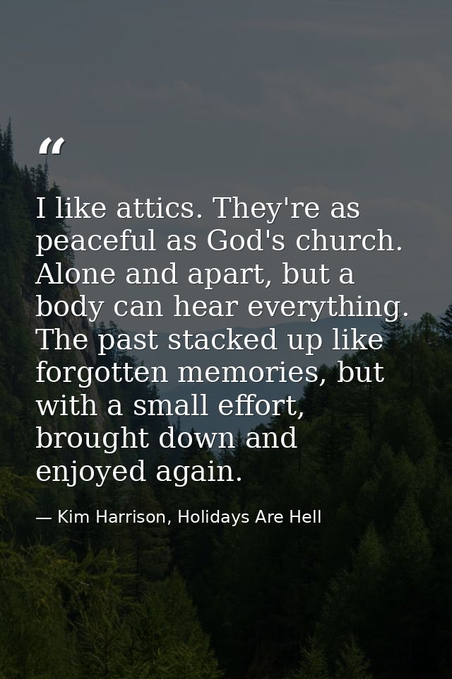 I like attics. They're as peaceful as God's church. Alone and apart, but a body can hear everything. The past stacked up — Kim Harrison, Holidays Are Hell
