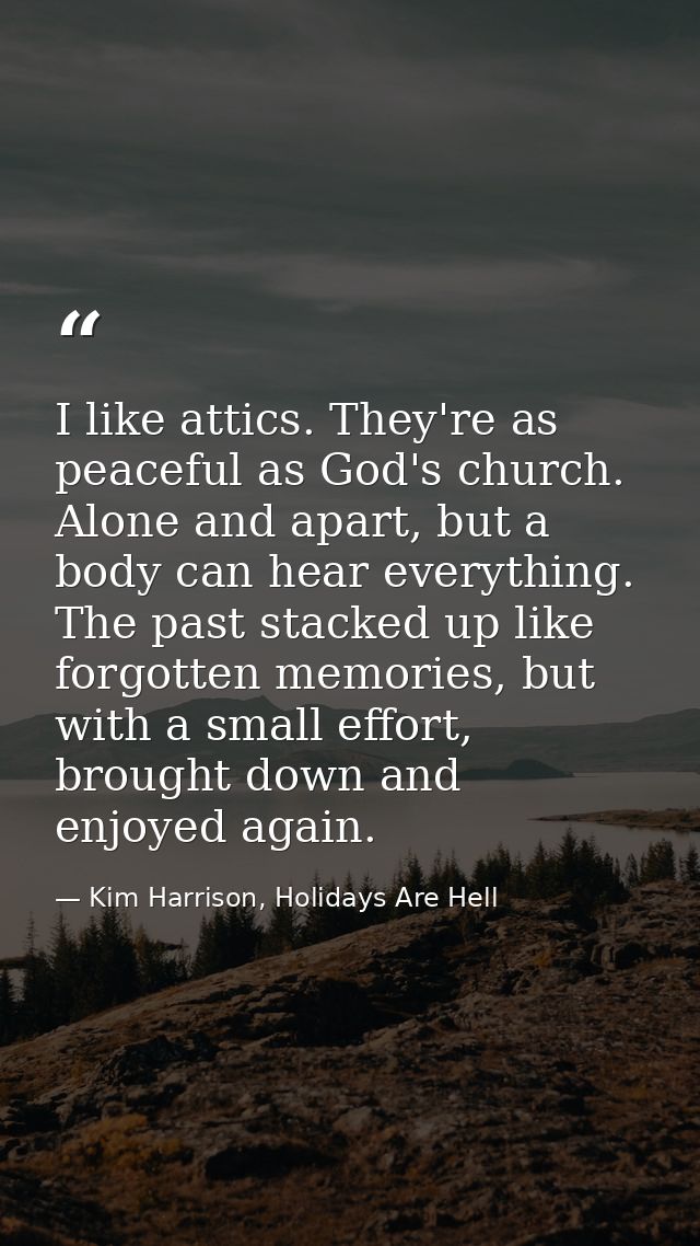 I like attics. They're as peaceful as God's church. Alone and apart, but a body can hear everything. The past stacked up — Kim Harrison, Holidays Are Hell