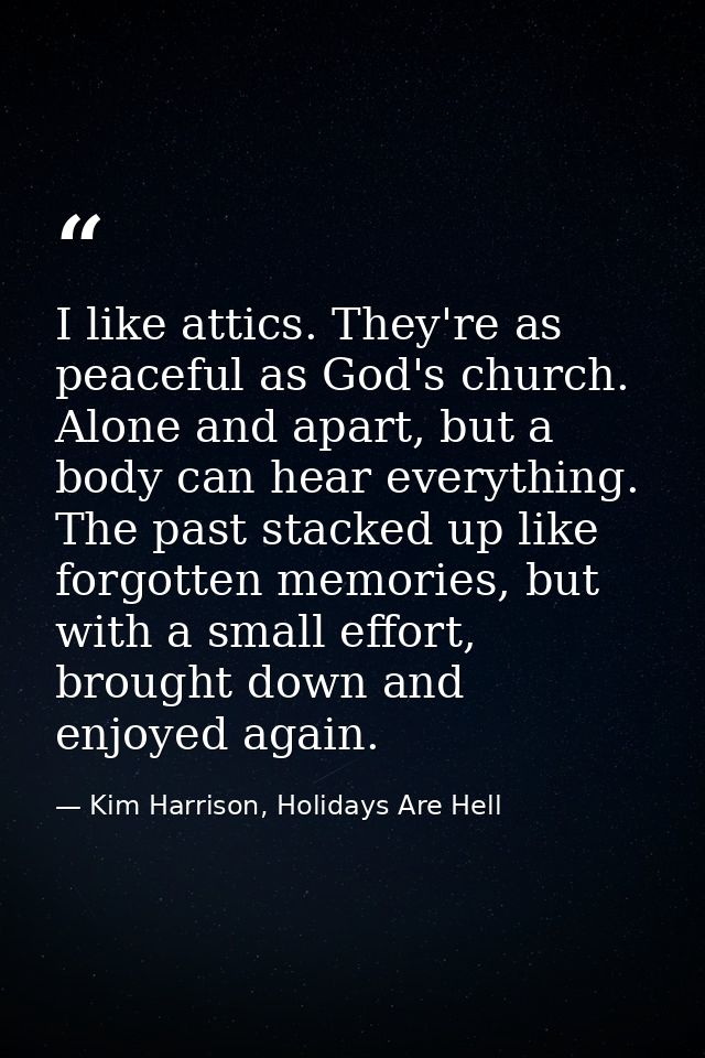 I like attics. They're as peaceful as God's church. Alone and apart, but a body can hear everything. The past stacked up — Kim Harrison, Holidays Are Hell