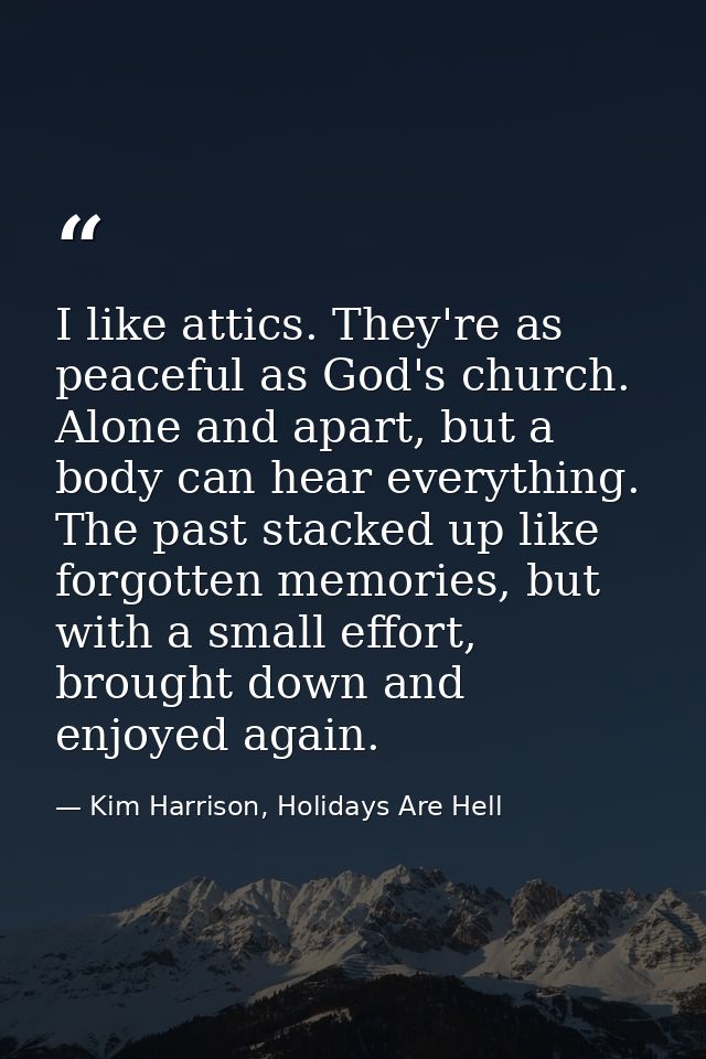 I like attics. They're as peaceful as God's church. Alone and apart, but a body can hear everything. The past stacked up — Kim Harrison, Holidays Are Hell