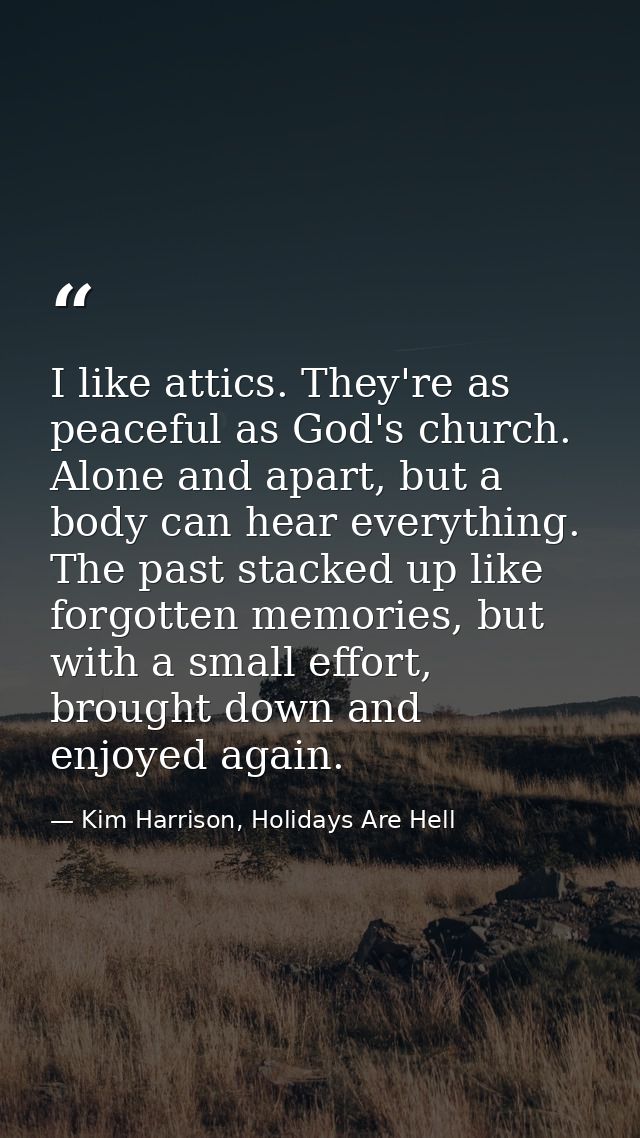 I like attics. They're as peaceful as God's church. Alone and apart, but a body can hear everything. The past stacked up — Kim Harrison, Holidays Are Hell
