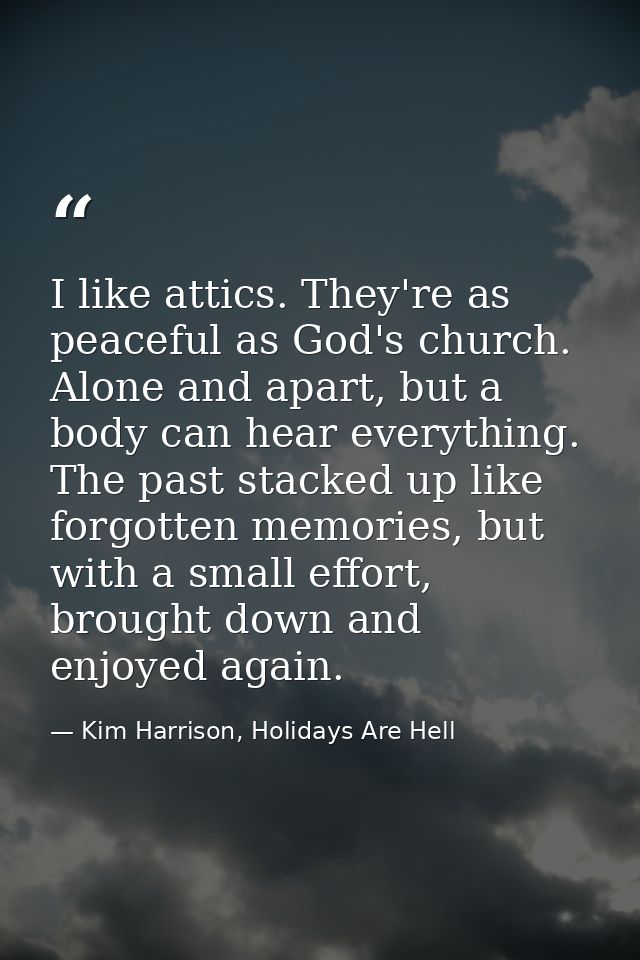 I like attics. They're as peaceful as God's church. Alone and apart, but a body can hear everything. The past stacked up — Kim Harrison, Holidays Are Hell