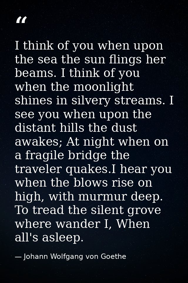 I think of you when upon the sea the sun flings her beams. I think of you when the moonlight shines in silvery streams.  — Johann Wolfgang von Goethe