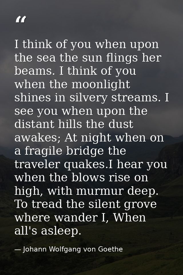 I think of you when upon the sea the sun flings her beams. I think of you when the moonlight shines in silvery streams.  — Johann Wolfgang von Goethe