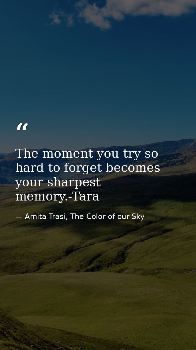 The moment you try so hard to forget becomes your sharpest memory.-Tara — Amita Trasi, The Color of our Sky