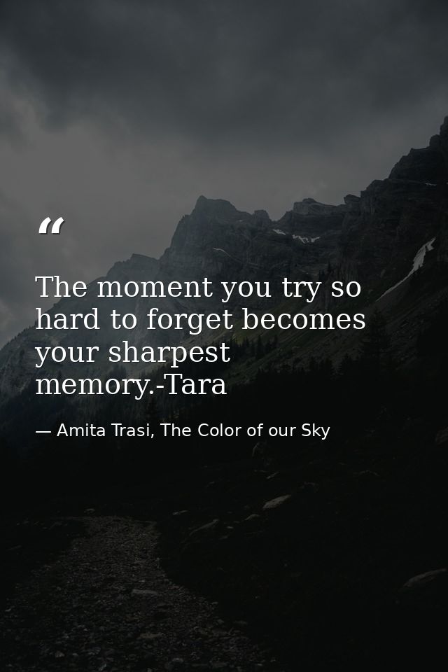 The moment you try so hard to forget becomes your sharpest memory.-Tara — Amita Trasi, The Color of our Sky