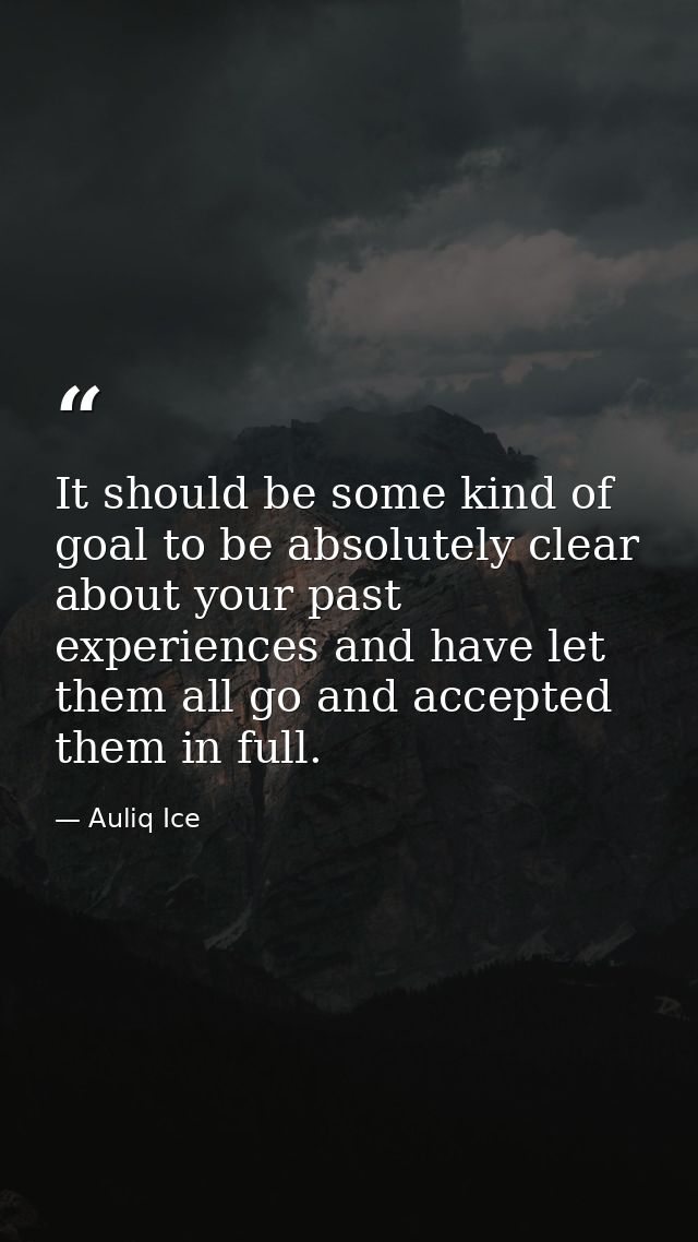 It should be some kind of goal to be absolutely clear about your past experiences and have let them all go and accepted  — Auliq Ice